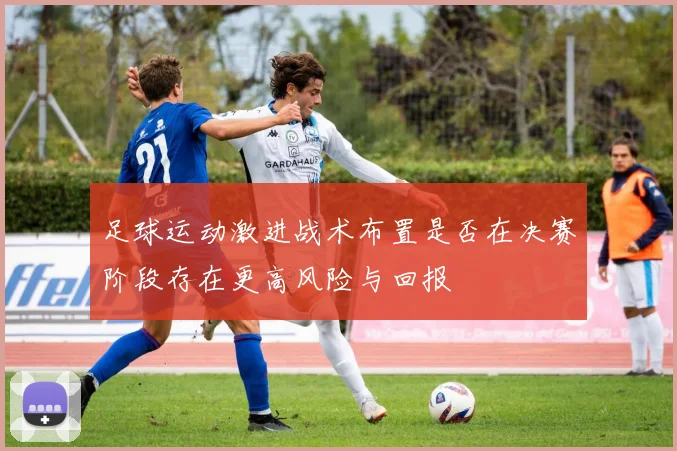足球运动激进战术布置是否在决赛阶段存在更高风险与回报