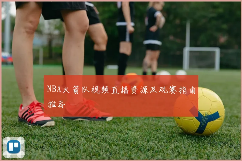 NBA火箭队视频直播资源及观赛指南推荐