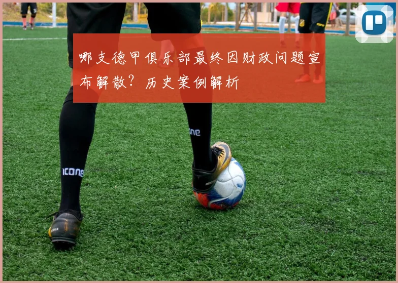 哪支德甲俱乐部最终因财政问题宣布解散？历史案例解析