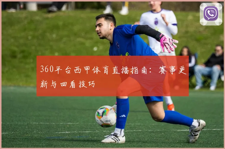 360平台西甲体育直播指南:赛事更新与回看技巧