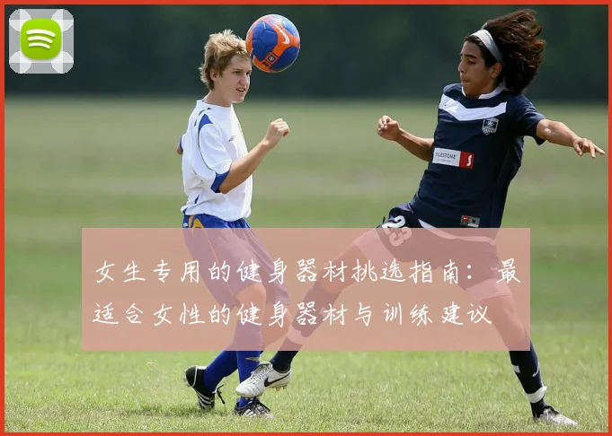 女生专用的健身器材挑选指南:最适合女性的健身器材与训练建议