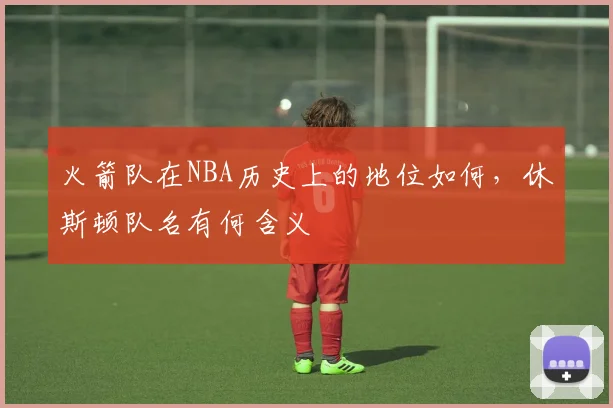 火箭队在NBA历史上的地位如何，休斯顿队名有何含义