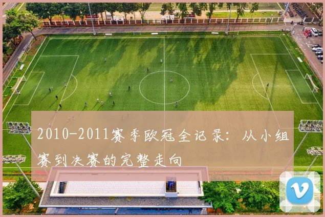 2010-2011赛季欧冠全记录:从小组赛到决赛的完整走向
