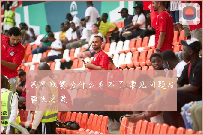 西甲联赛为什么看不了 常见问题与解决方案