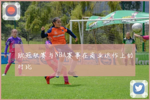 欧冠联赛与NBA赛事在商业运作上的对比