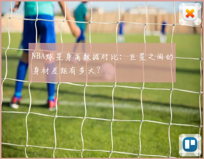 NBA球星身高数据对比：巨星之间的身材差距有多大？