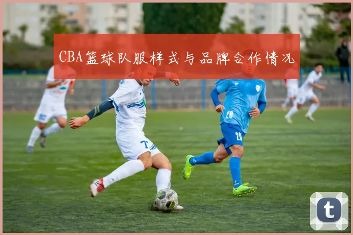 CBA篮球队服样式与品牌合作情况