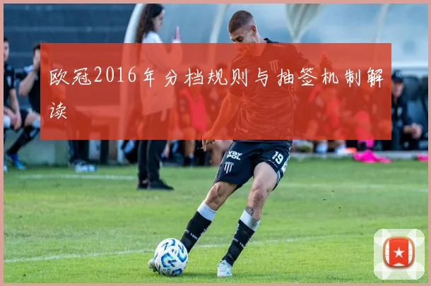 欧冠2016年分档规则与抽签机制解读
