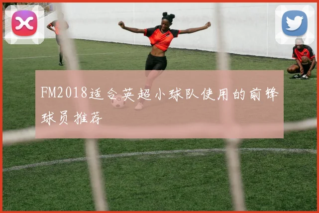 FM2018适合英超小球队使用的前锋球员推荐